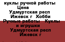 куклы ручной работы › Цена ­ 1 000 - Удмуртская респ., Ижевск г. Хобби. Ручные работы » Куклы и игрушки   . Удмуртская респ.,Ижевск г.